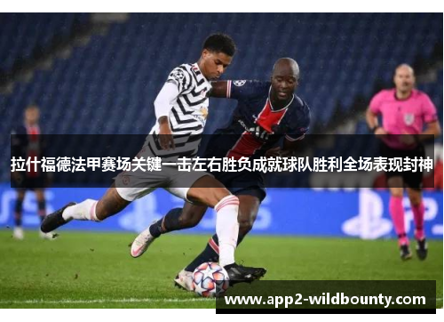 拉什福德法甲赛场关键一击左右胜负成就球队胜利全场表现封神 拉什福德法甲赛场关键一击左右胜负成就球队胜利全场表现封神