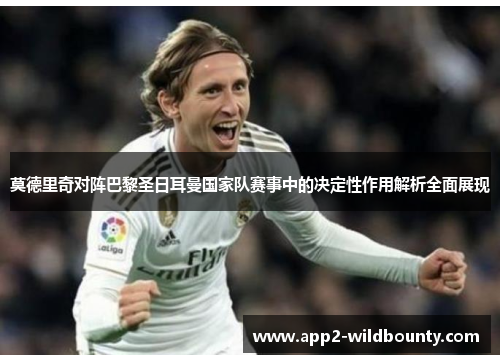 莫德里奇对阵巴黎圣日耳曼国家队赛事中的决定性作用解析全面展现