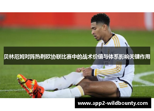 贝林厄姆对阵热刺欧协联比赛中的战术价值与体系影响关键作用