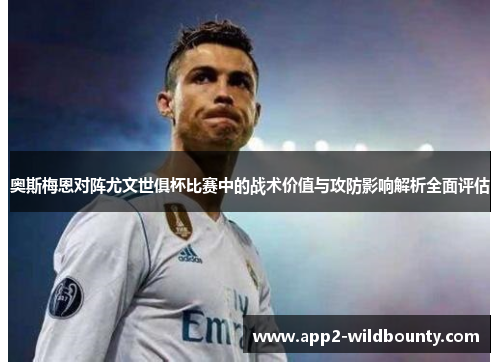 奥斯梅恩对阵尤文世俱杯比赛中的战术价值与攻防影响解析全面评估