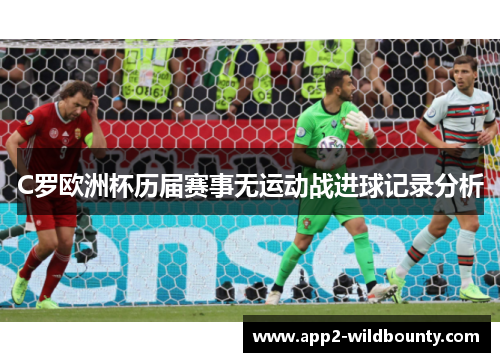 C罗欧洲杯历届赛事无运动战进球记录分析 C罗欧洲杯历届赛事无运动战进球记录分析