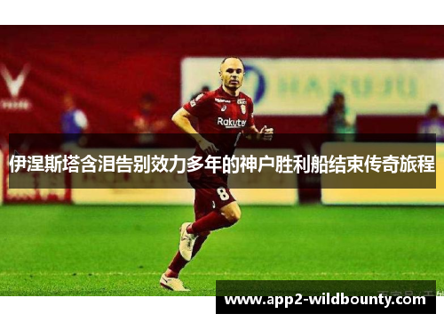 伊涅斯塔含泪告别效力多年的神户胜利船结束传奇旅程