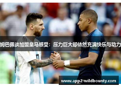 姆巴佩谈加盟皇马感受：压力巨大却依然充满快乐与动力