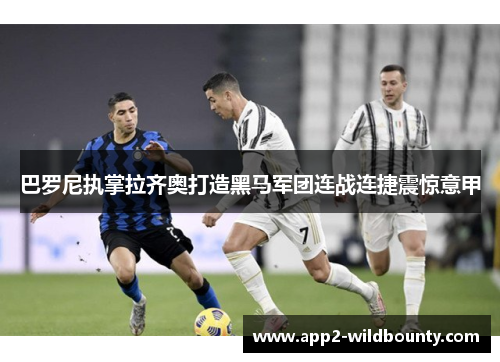 巴罗尼执掌拉齐奥打造黑马军团连战连捷震惊意甲 巴罗尼执掌拉齐奥打造黑马军团连战连捷震惊意甲