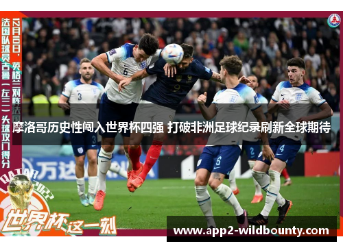 摩洛哥历史性闯入世界杯四强 打破非洲足球纪录刷新全球期待 摩洛哥历史性闯入世界杯四强 打破非洲足球纪录刷新全球期待