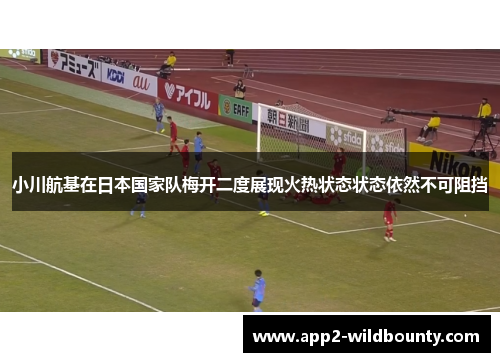 小川航基在日本国家队梅开二度展现火热状态状态依然不可阻挡