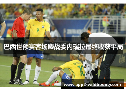 巴西世预赛客场鏖战委内瑞拉最终收获平局